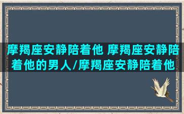 摩羯座安静陪着他 摩羯座安静陪着他的男人/摩羯座安静陪着他 摩羯座安静陪着他的男人-我的网站